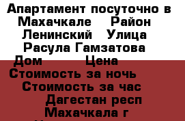 Апартамент посуточно в Махачкале. › Район ­ Ленинский › Улица ­ Расула Гамзатова › Дом ­ 119 › Цена ­ 2 000 › Стоимость за ночь ­ 1 500 › Стоимость за час ­ 1 300 - Дагестан респ., Махачкала г. Недвижимость » Квартиры аренда посуточно   